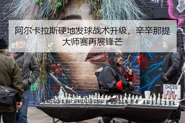 阿尔卡拉斯硬地发球战术升级，辛辛那提大师赛再展锋芒