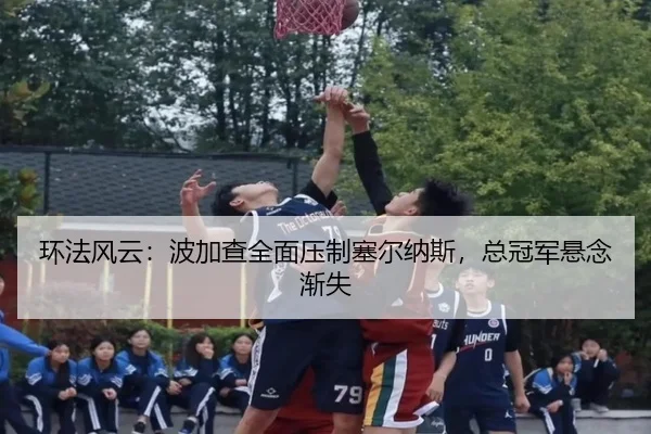 环法风云：波加查全面压制塞尔纳斯，总冠军悬念渐失