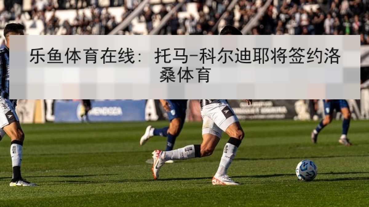 乐鱼体育在线: 托马-科尔迪耶将签约洛桑体育 乐鱼体育在线: 托马-科尔迪耶将签约洛桑体育