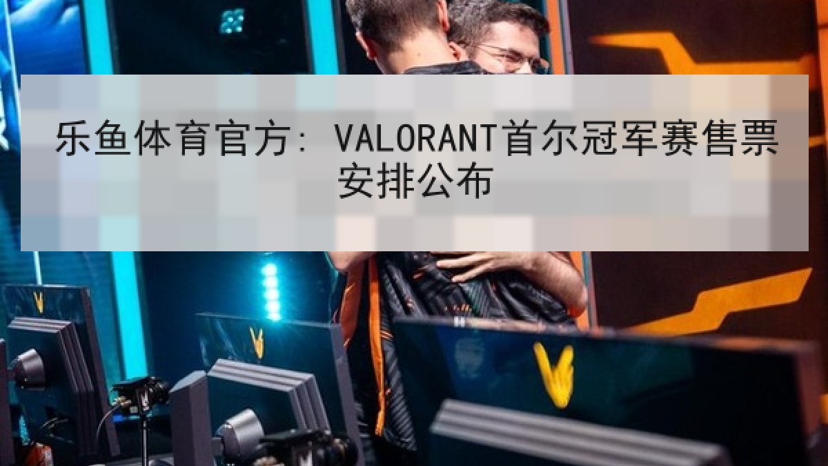 乐鱼体育官方: VALORANT首尔冠军赛售票安排公布 乐鱼体育官方: VALORANT首尔冠军赛售票安排公布