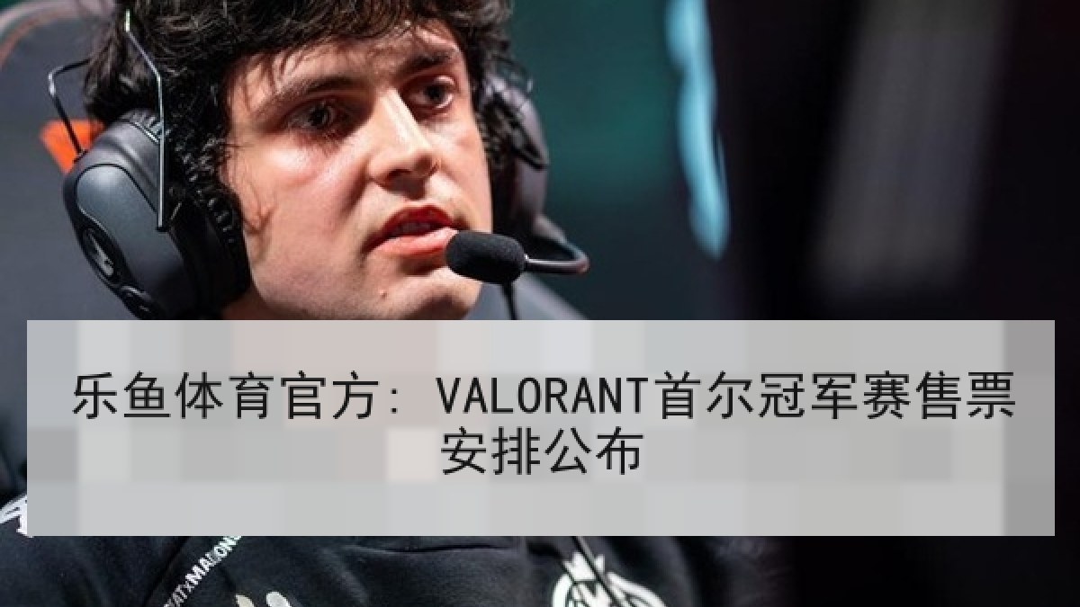 乐鱼体育官方: VALORANT首尔冠军赛售票安排公布 乐鱼体育官方: VALORANT首尔冠军赛售票安排公布