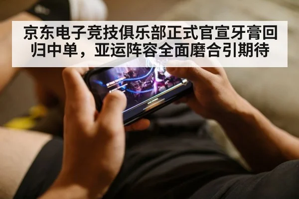 京东电子竞技俱乐部正式官宣牙膏回归中单，亚运阵容全面磨合引期待