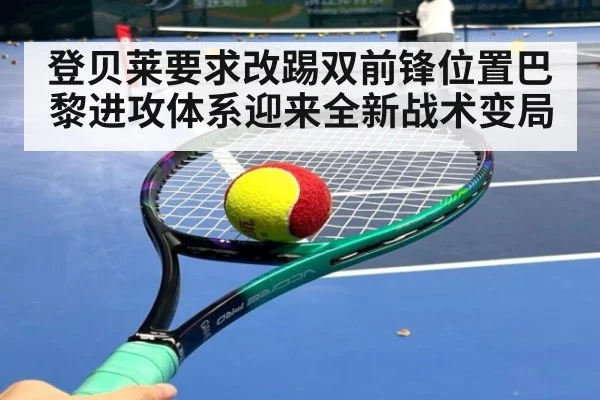 登贝莱要求改踢双前锋位置巴黎进攻体系迎来全新战术变局