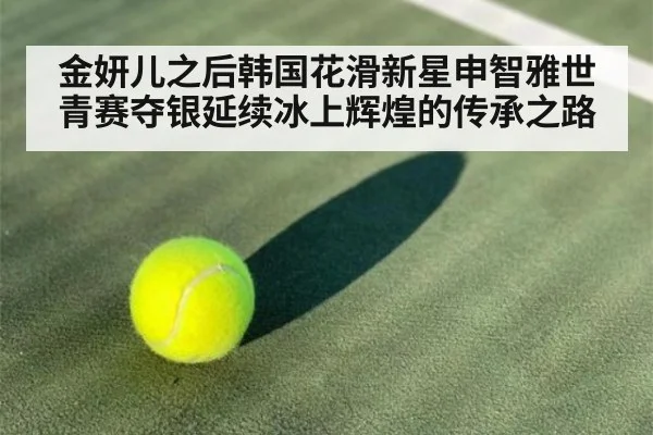 金妍儿之后韩国花滑新星申智雅世青赛夺银延续冰上辉煌的传承之路