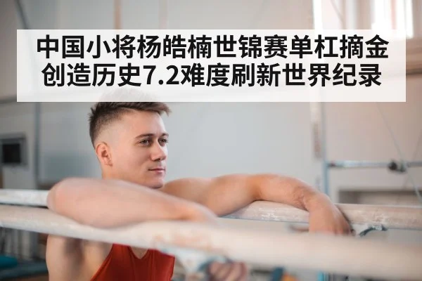 中国小将杨皓楠世锦赛单杠摘金创造历史7.2难度刷新世界纪录