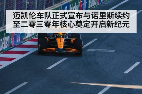 迈凯伦车队正式宣布与诺里斯续约至二零三零年核心奠定开启新纪元