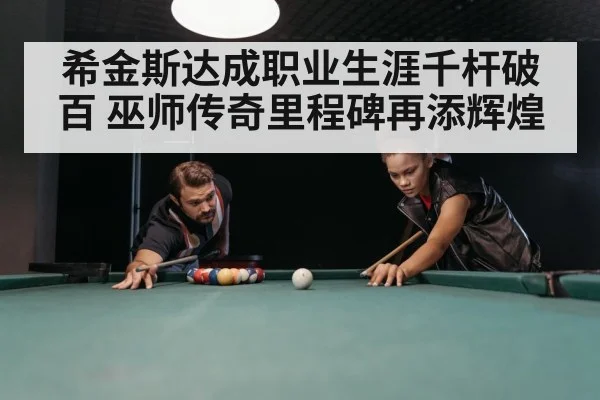 希金斯达成职业生涯千杆破百 巫师传奇里程碑再添辉煌