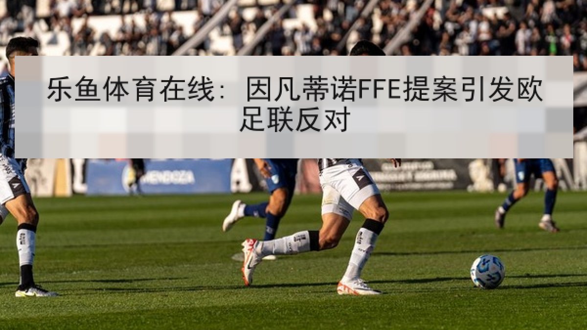 乐鱼体育在线: 因凡蒂诺FFE提案引发欧足联反对 乐鱼体育在线: 因凡蒂诺FFE提案引发欧足联反对