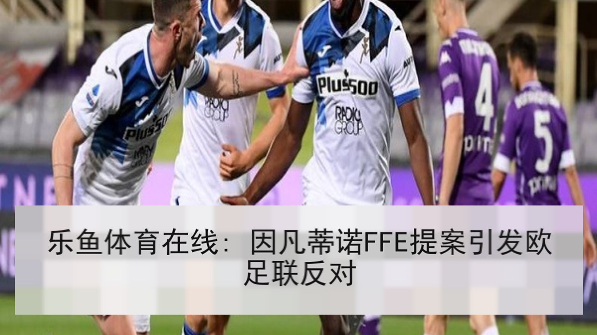 乐鱼体育在线: 因凡蒂诺FFE提案引发欧足联反对 乐鱼体育在线: 因凡蒂诺FFE提案引发欧足联反对